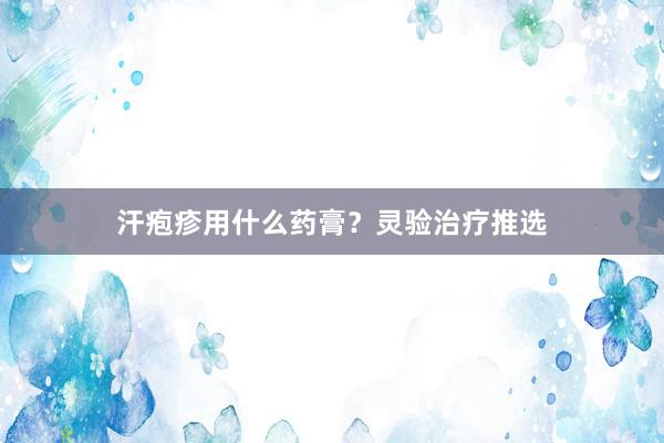 汗疱疹用什么药膏？灵验治疗推选