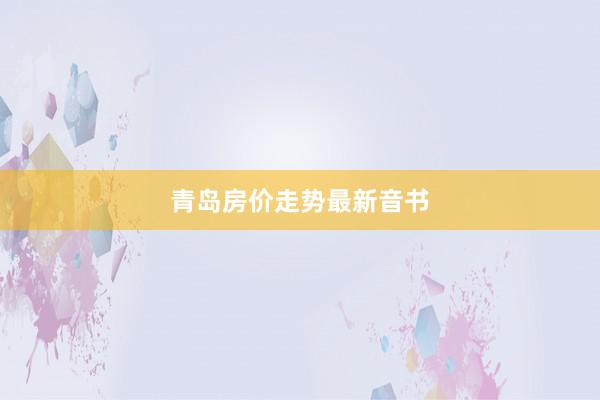 青岛房价走势最新音书