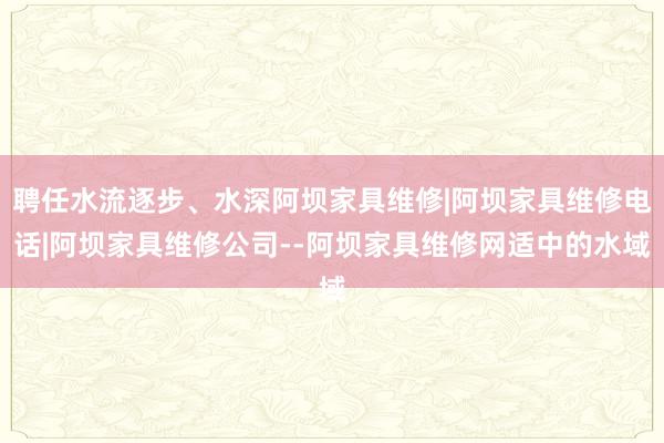 聘任水流逐步、水深阿坝家具维修|阿坝家具维修电话|阿坝家具维修公司--阿坝家具维修网适中的水域