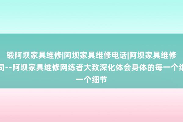 锻阿坝家具维修|阿坝家具维修电话|阿坝家具维修公司--阿坝家具维修网练者大致深化体会身体的每一个细节