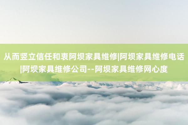 从而竖立信任和衷阿坝家具维修|阿坝家具维修电话|阿坝家具维修公司--阿坝家具维修网心度