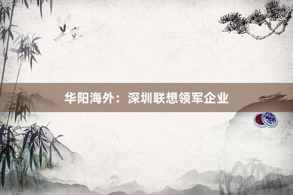 华阳海外：深圳联想领军企业