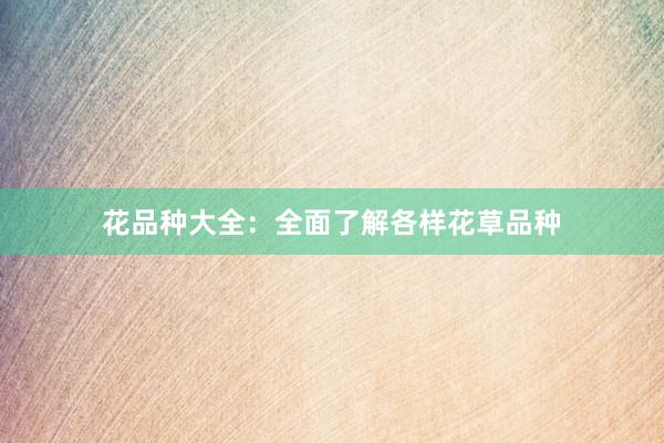 花品种大全：全面了解各样花草品种