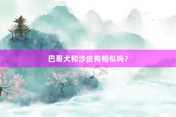 巴哥犬和沙皮狗相似吗？