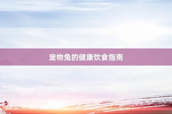 宠物兔的健康饮食指南
