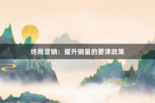 终局营销：擢升销量的要津政策
